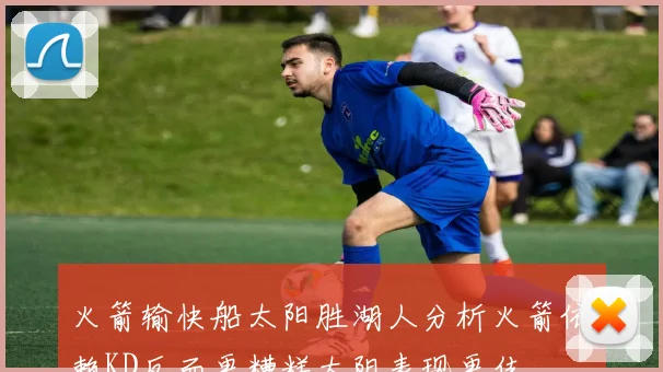 火箭输快船太阳胜湖人分析火箭依赖KD反而更糟糕太阳表现更佳