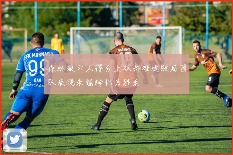 森林狼六人得分上双却难逃败局团队表现未能转化为胜利