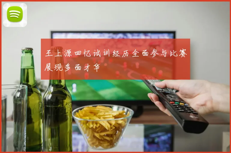 王上源回忆试训经历全面参与比赛展现多面才华