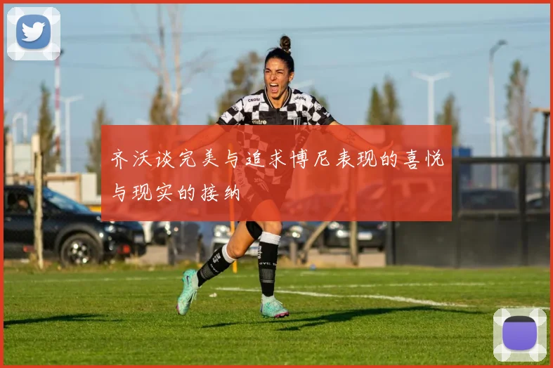 齐沃谈完美与追求博尼表现的喜悦与现实的接纳