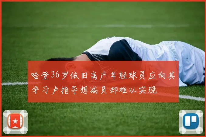 哈登36岁依旧高产年轻球员应向其学习卢指导想减负却难以实现