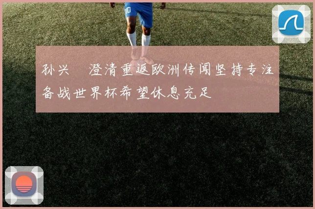 孙兴慜澄清重返欧洲传闻坚持专注备战世界杯希望休息充足