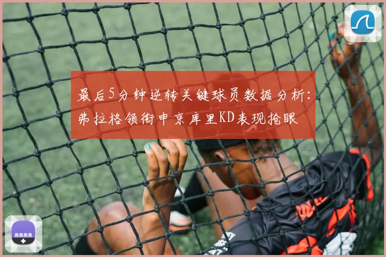 最后5分钟逆转关键球员数据分析：弗拉格领衔申京库里KD表现抢眼