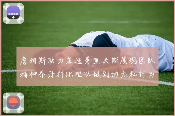 詹姆斯助力落选秀里夫斯展现团队精神乔丹科比难以做到的无私行为