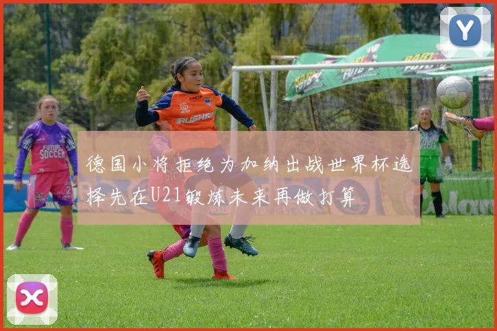 德国小将拒绝为加纳出战世界杯选择先在U21锻炼未来再做打算