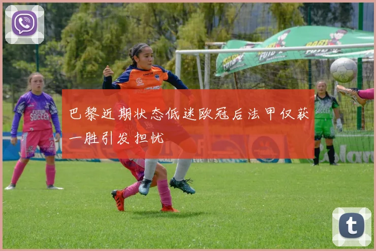 巴黎近期状态低迷欧冠后法甲仅获一胜引发担忧