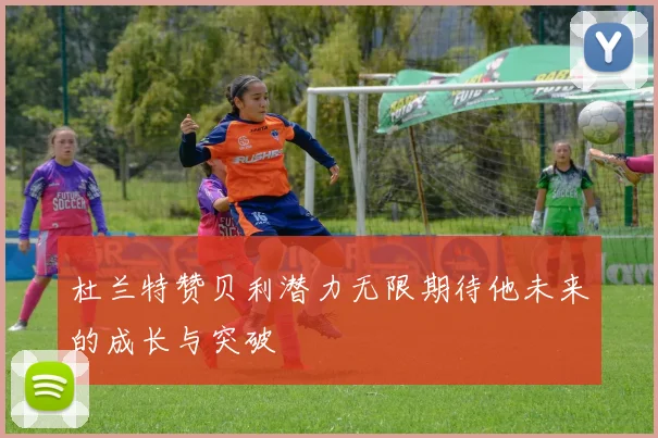 杜兰特赞贝利潜力无限期待他未来的成长与突破