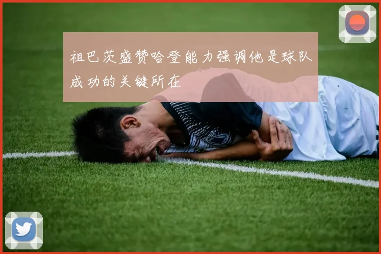 祖巴茨盛赞哈登能力强调他是球队成功的关键所在