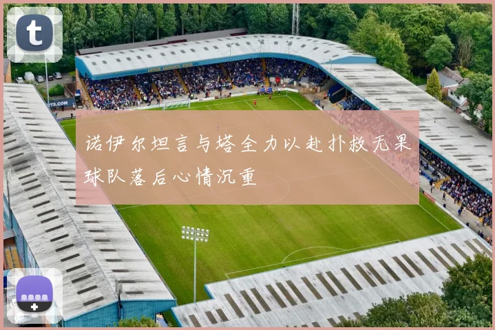 诺伊尔坦言与塔全力以赴扑救无果球队落后心情沉重