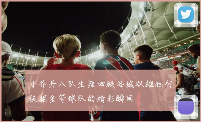 小乔丹八队生涯回顾洛城双雄独行侠掘金等球队的精彩瞬间