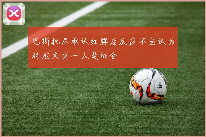 巴斯托尼承认红牌后反应不当认为对尤文少一人是机会