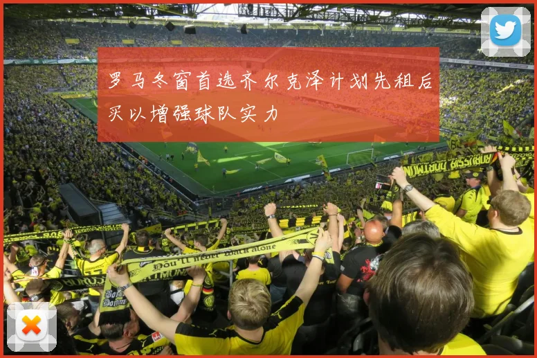 罗马冬窗首选齐尔克泽计划先租后买以增强球队实力