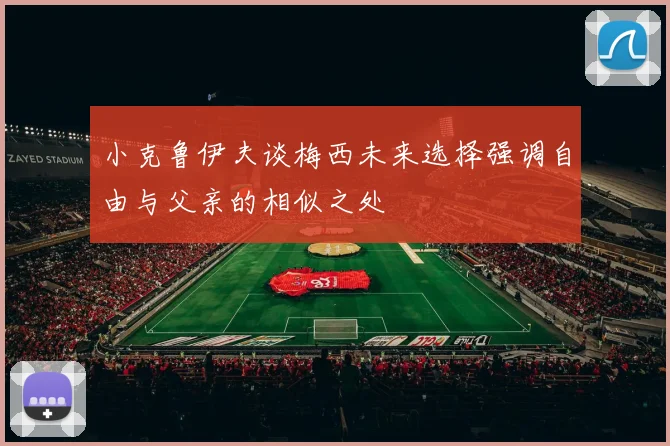 小克鲁伊夫谈梅西未来选择强调自由与父亲的相似之处