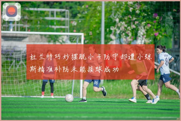 杜兰特巧妙摆脱小卡防守却遭小琼斯精准补防未能接球成功
