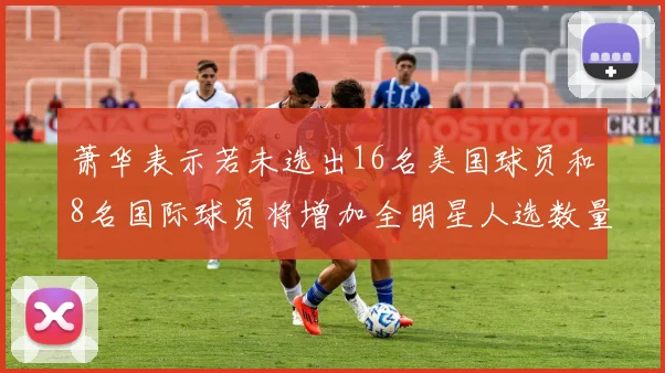 萧华表示若未选出16名美国球员和8名国际球员将增加全明星人选数量