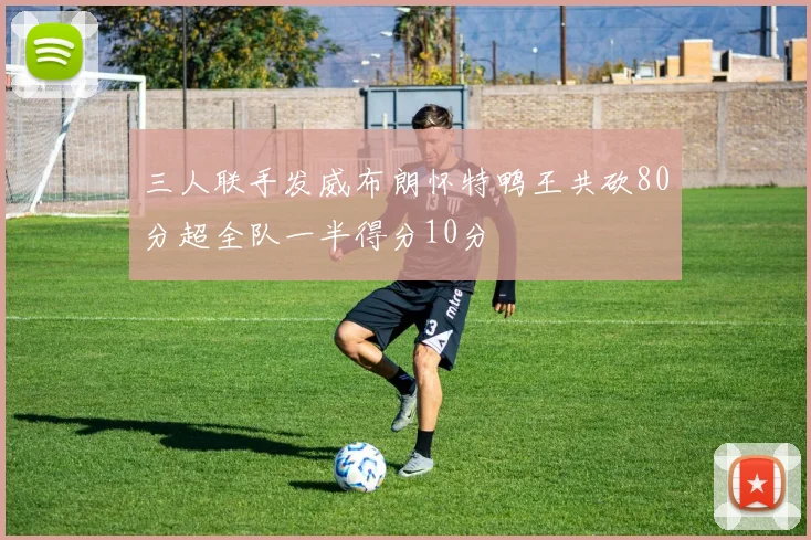 三人联手发威布朗怀特鸭王共砍80分超全队一半得分10分