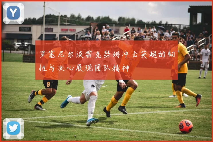 罗塞尼尔谈雷克瑟姆冲击英超的韧性与决心展现团队精神