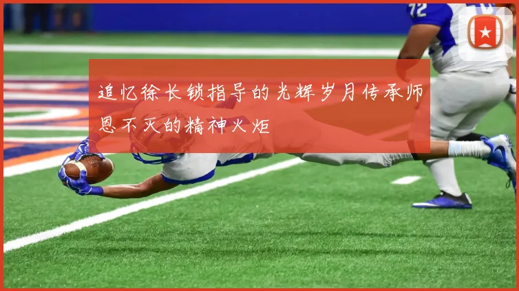 追忆徐长锁指导的光辉岁月传承师恩不灭的精神火炬