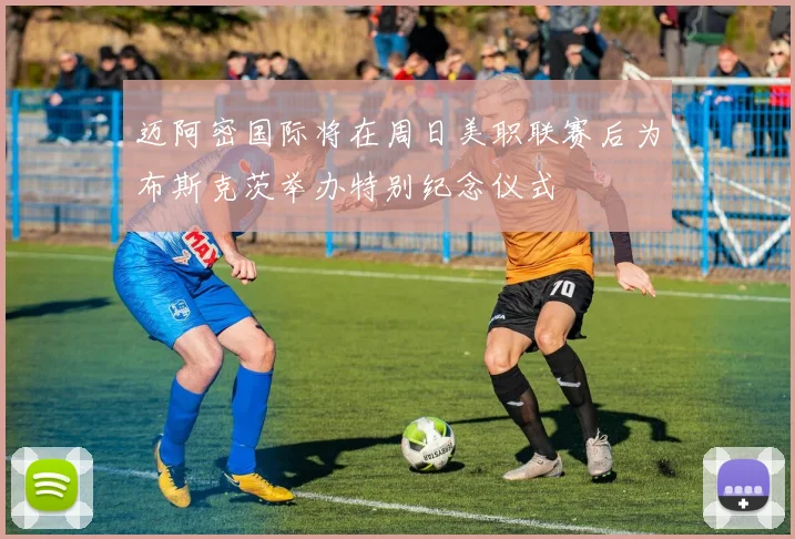 迈阿密国际将在周日美职联赛后为布斯克茨举办特别纪念仪式