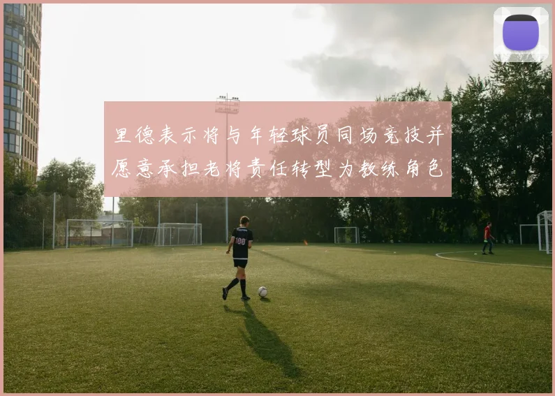 里德表示将与年轻球员同场竞技并愿意承担老将责任转型为教练角色